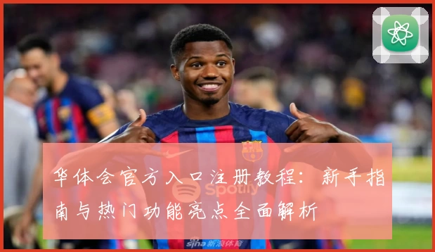华体会官方入口注册教程：新手指南与热门功能亮点全面解析