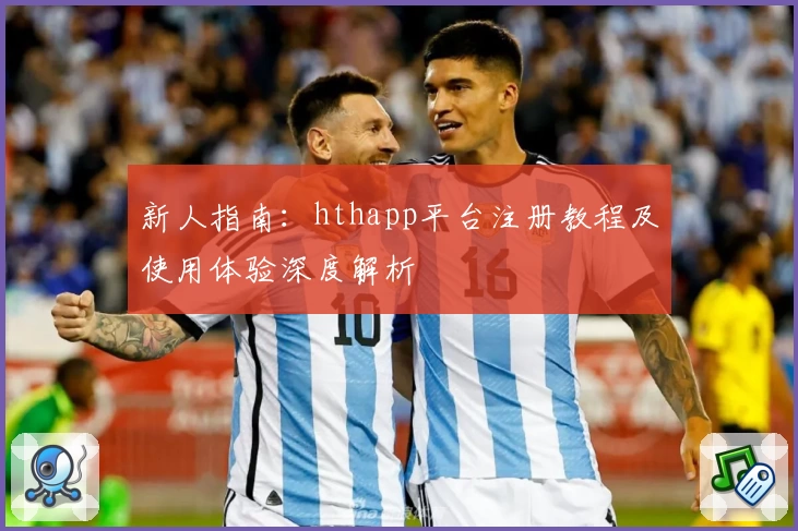 新人指南：hthapp平台注册教程及使用体验深度解析