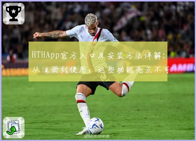 HTHApp官方入口及安装方法详解：从注册到使用，这些功能亮点不可错过