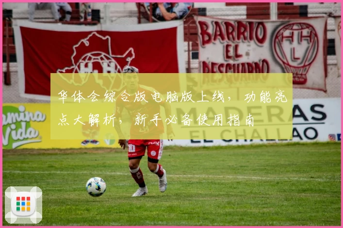 华体会综合版电脑版上线，功能亮点大解析，新手必备使用指南