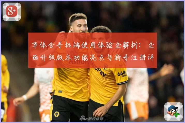 华体会手机端使用体验全解析：全面升级版本功能亮点与新手注册详细教程