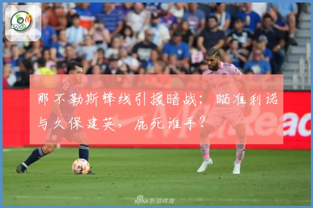 那不勒斯锋线引援暗战：瞄准利诺与久保建英，鹿死谁手？