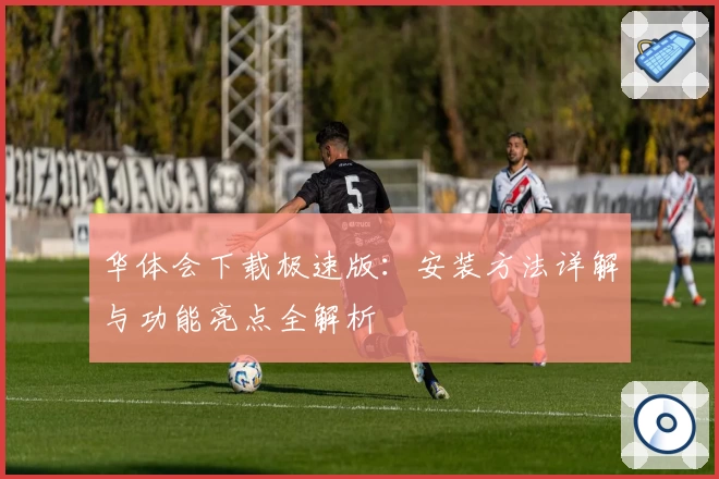 华体会下载极速版：安装方法详解与功能亮点全解析