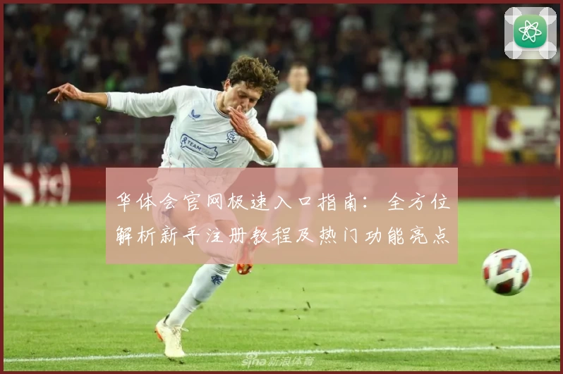 华体会官网极速入口指南：全方位解析新手注册教程及热门功能亮点