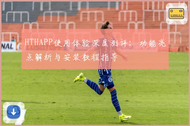 HTHAPP使用体验深度测评:功能亮点解析与安装教程指导
