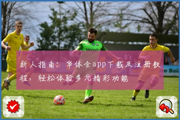 新人指南：华体会app下载及注册教程，轻松体验多元精彩功能