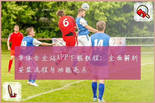 华体会全站APP下载教程：全面解析安装流程与功能亮点