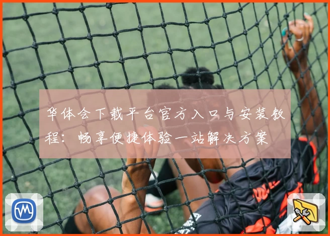 华体会下载平台官方入口与安装教程:畅享便捷体验一站解决方案