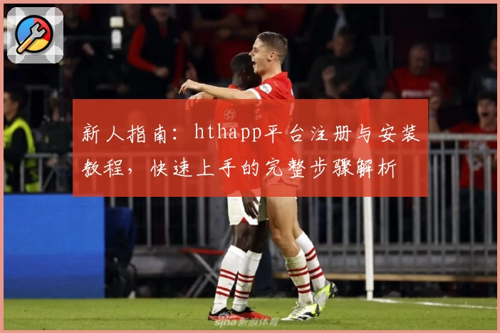 新人指南：hthapp平台注册与安装教程，快速上手的完整步骤解析