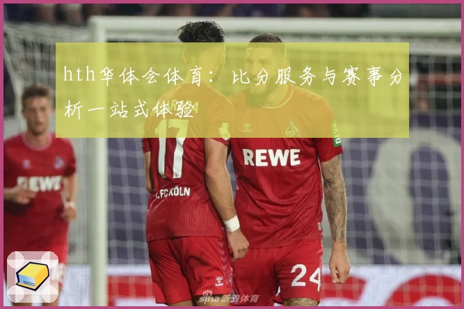 hth华体会体育:比分服务与赛事分析一站式体验