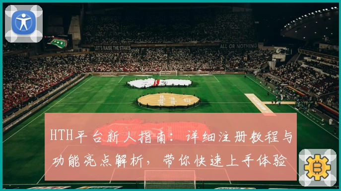 HTH平台新人指南：详细注册教程与功能亮点解析，带你快速上手体验完整服务