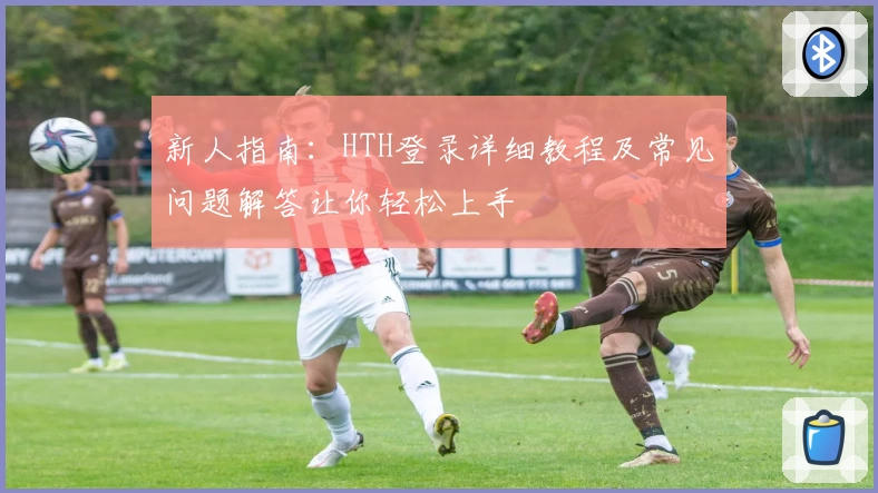 新人指南：HTH登录详细教程及常见问题解答让你轻松上手