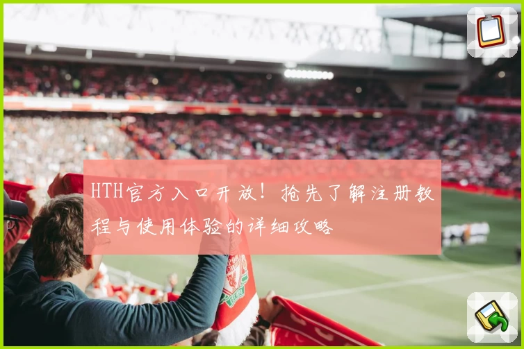 HTH官方入口开放！抢先了解注册教程与使用体验的详细攻略