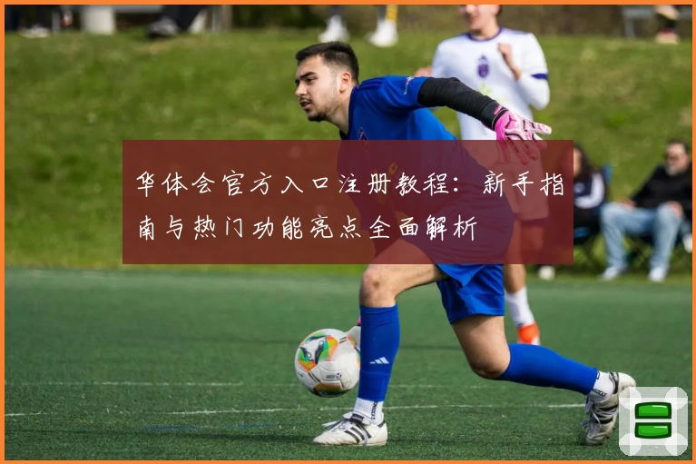 华体会官方入口注册教程：新手指南与热门功能亮点全面解析