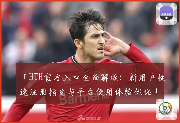 「HTH官方入口全面解读：新用户快速注册指南与平台使用体验优化」