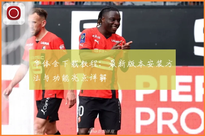 华体会下载教程：最新版本安装方法与功能亮点详解‍