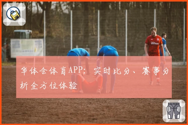 华体会体育APP：实时比分、赛事分析全方位体验