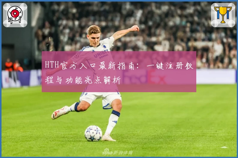HTH官方入口最新指南：一键注册教程与功能亮点解析