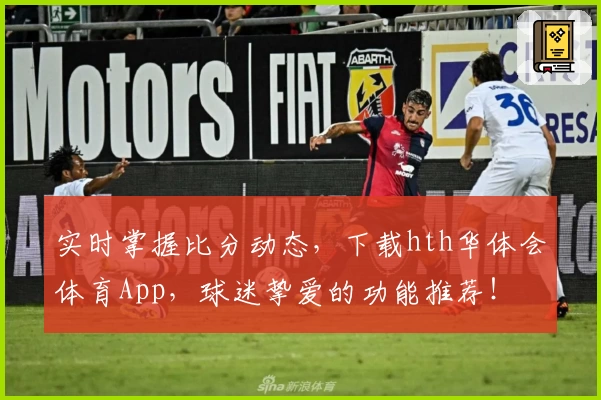 实时掌握比分动态，下载hth华体会体育App，球迷挚爱的功能推荐！