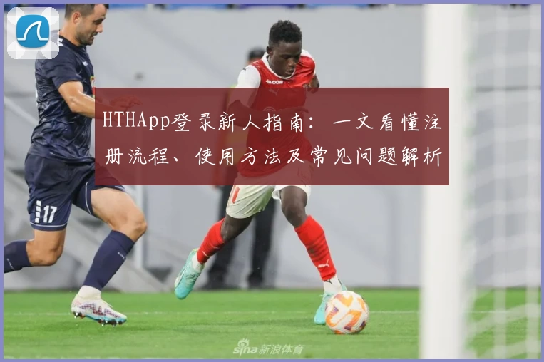 HTHApp登录新人指南：一文看懂注册流程、使用方法及常见问题解析