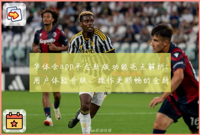 华体会app平台新版功能亮点解析：用户体验升级、操作更顺畅的全新使用指南