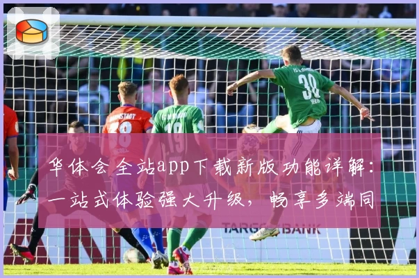 华体会全站app下载新版功能详解：一站式体验强大升级，畅享多端同步便捷