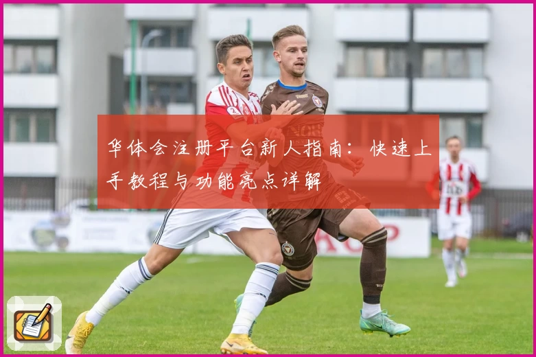 华体会注册平台新人指南：快速上手教程与功能亮点详解