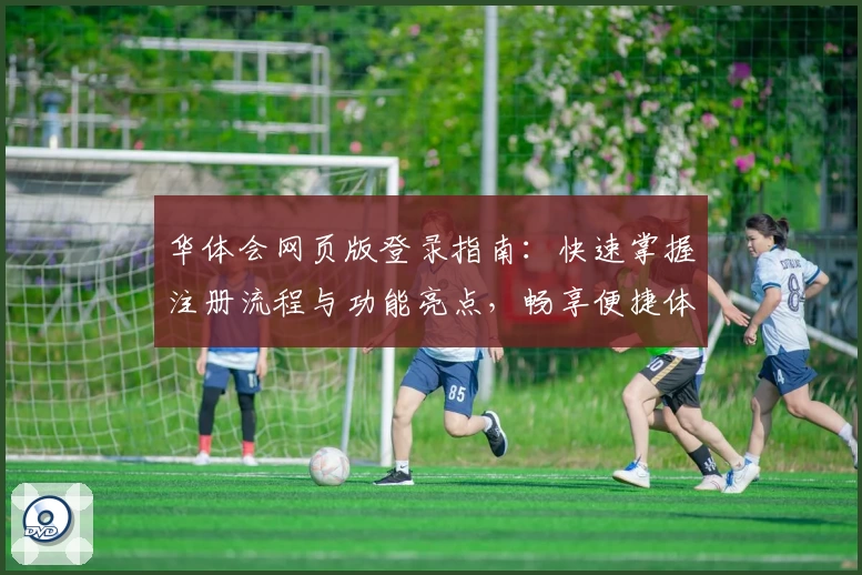 华体会网页版登录指南：快速掌握注册流程与功能亮点，畅享便捷体育互动体验