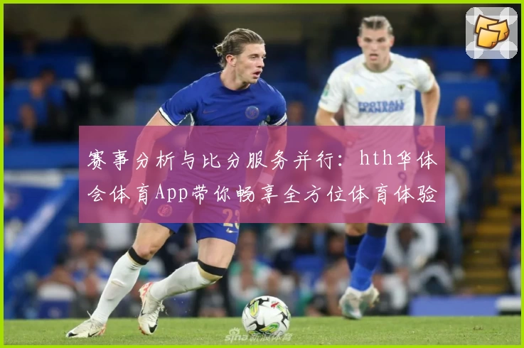 赛事分析与比分服务并行:hth华体会体育App带你畅享全方位体育体验