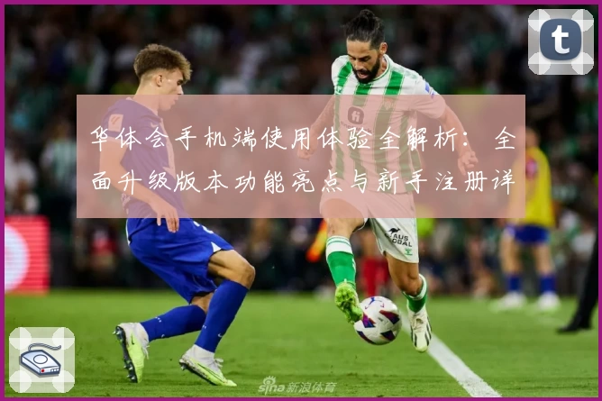 华体会手机端使用体验全解析：全面升级版本功能亮点与新手注册详细教程