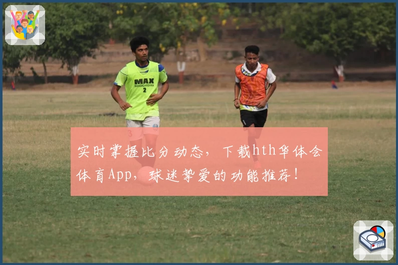 实时掌握比分动态,下载hth华体会体育App,球迷挚爱的功能推荐!