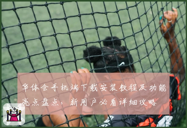 华体会手机端下载安装教程及功能亮点盘点，新用户必看详细攻略
