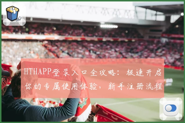 HTHAPP登录入口全攻略：极速开启你的专属使用体验，新手注册流程一看就会！
