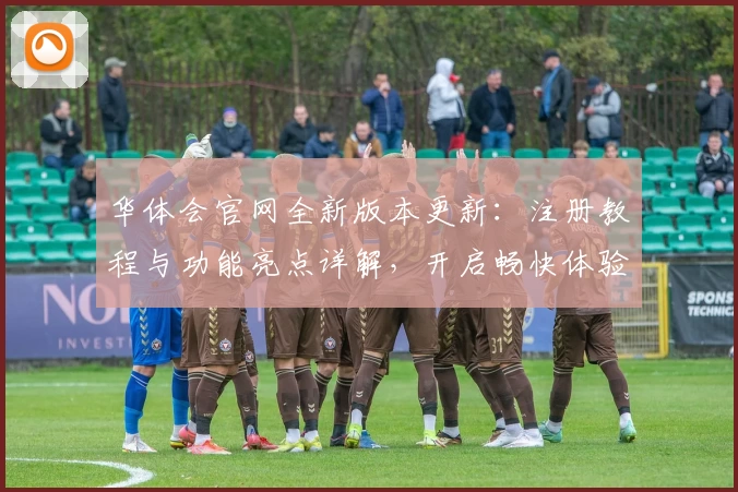 华体会官网全新版本更新：注册教程与功能亮点详解，开启畅快体验之旅