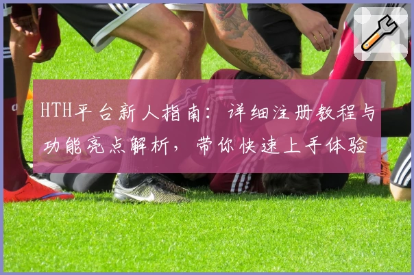 HTH平台新人指南：详细注册教程与功能亮点解析，带你快速上手体验完整服务