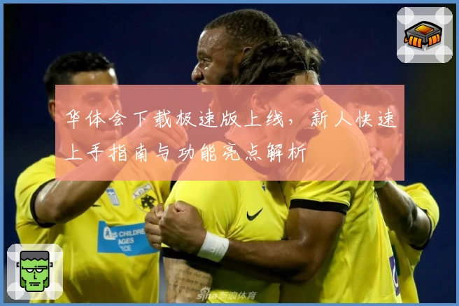 华体会下载极速版上线，新人快速上手指南与功能亮点解析