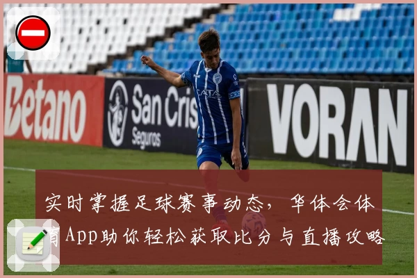 实时掌握足球赛事动态,华体会体育App助你轻松获取比分与直播攻略