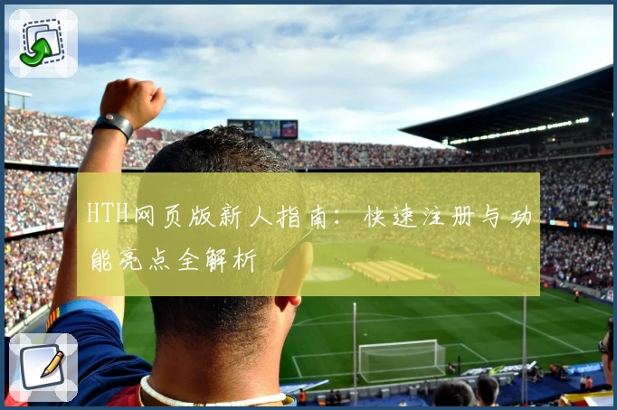 HTH网页版新人指南:快速注册与功能亮点全解析