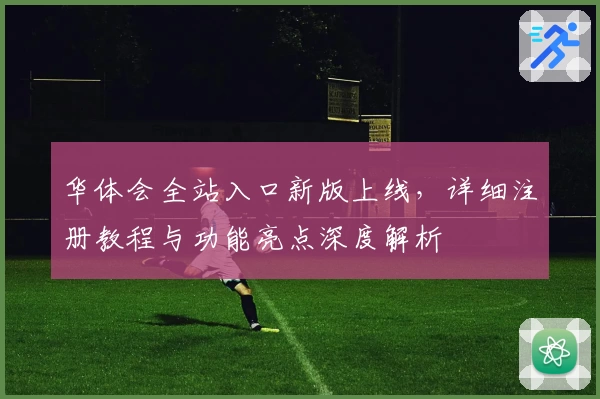 华体会全站入口新版上线，详细注册教程与功能亮点深度解析