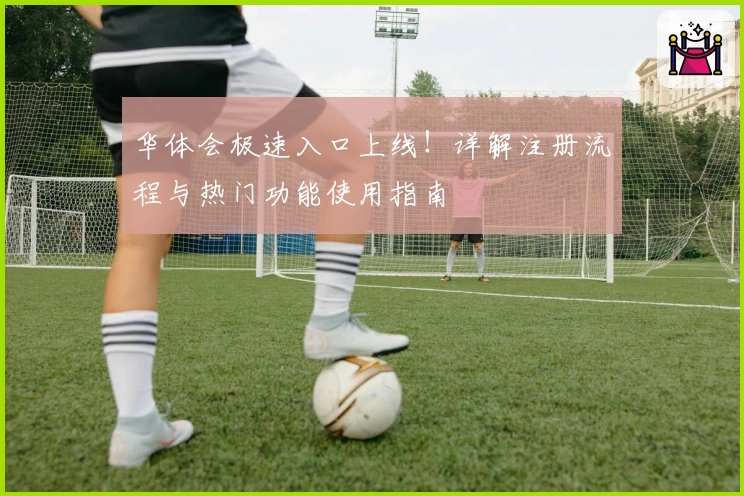 华体会极速入口上线!详解注册流程与热门功能使用指南