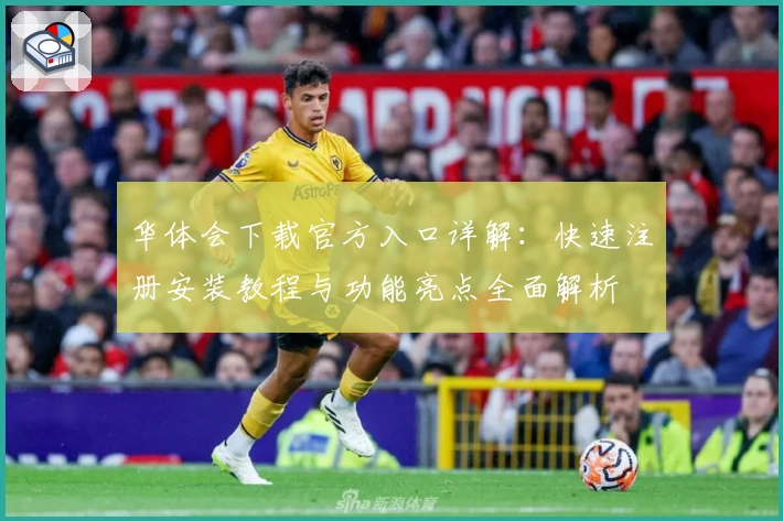 华体会下载官方入口详解:快速注册安装教程与功能亮点全面解析