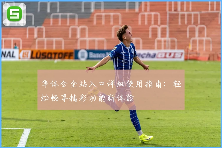 华体会全站入口详细使用指南：轻松畅享精彩功能新体验