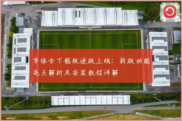 华体会下载极速版上线：新版功能亮点解析及安装教程详解