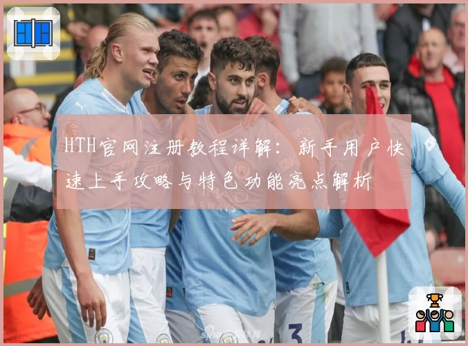 HTH官网注册教程详解：新手用户快速上手攻略与特色功能亮点解析