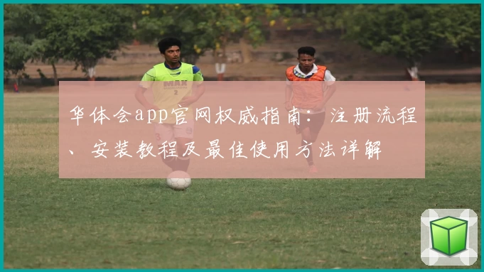 华体会app官网权威指南：注册流程、安装教程及最佳使用方法详解
